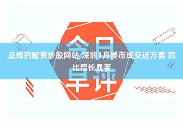 正规的配资炒股网站 深圳1月楼市成交近万套 同比增长显著