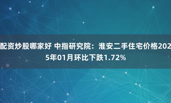 配资炒股哪家好 中指研究院：淮安二手住宅价格2025年01月环比下跌1.72%