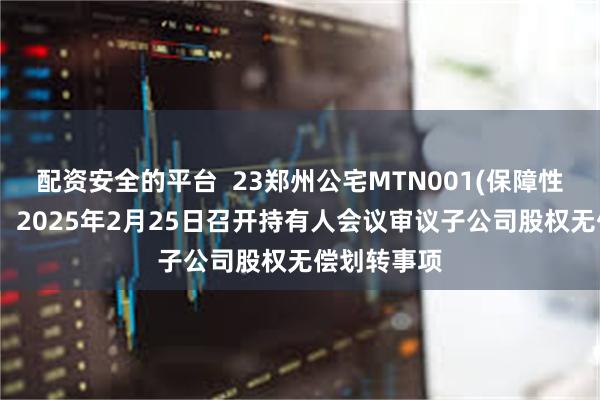 配资安全的平台  23郑州公宅MTN001(保障性租赁住房)：2025年2月25日召开持有人会议审议子公司股权无偿划转事项