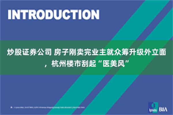 炒股证券公司 房子刚卖完业主就众筹升级外立面，杭州楼市刮起“医美风”