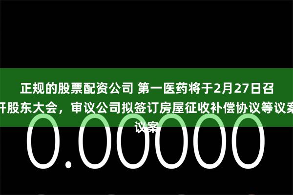 正规的股票配资公司 第一医药将于2月27日召开股东大会，审议公司拟签订房屋征收补偿协议等议案