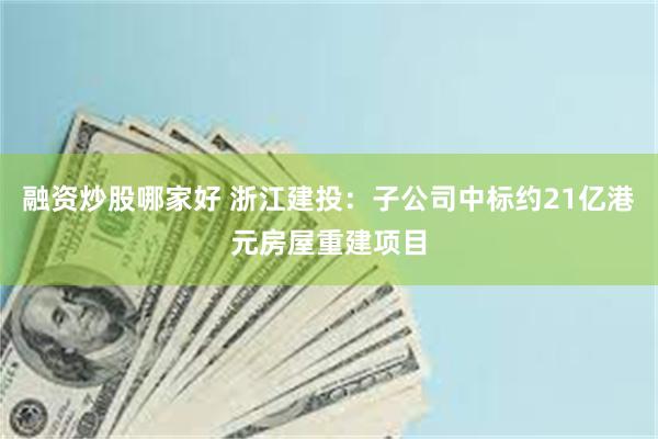 融资炒股哪家好 浙江建投：子公司中标约21亿港元房屋重建项目