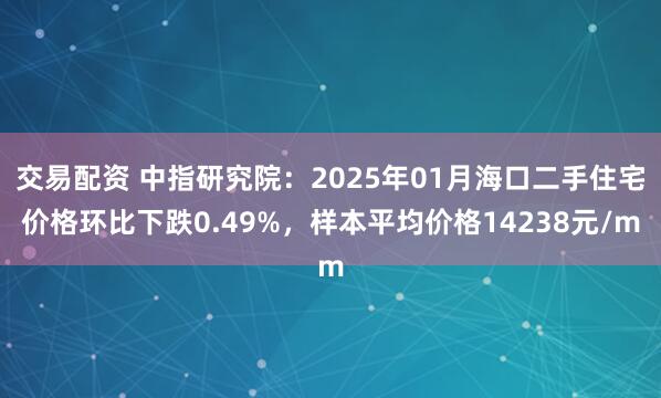 交易配资 中指研究院：2025年01月海口二手住宅价格环比下跌0.49%，样本平均价格14238元/m