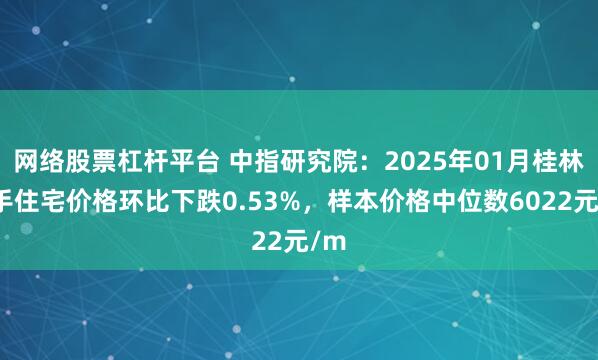 网络股票杠杆平台 中指研究院：2025年01月桂林二手住宅价格环比下跌0.53%，样本价格中位数6022元/m