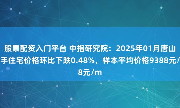 股票配资入门平台 中指研究院：2025年01月唐山二手住宅价格环比下跌0.48%，样本平均价格9388元/m