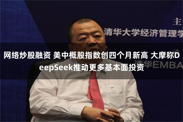 网络炒股融资 美中概股指数创四个月新高 大摩称DeepSeek推动更多基本面投资