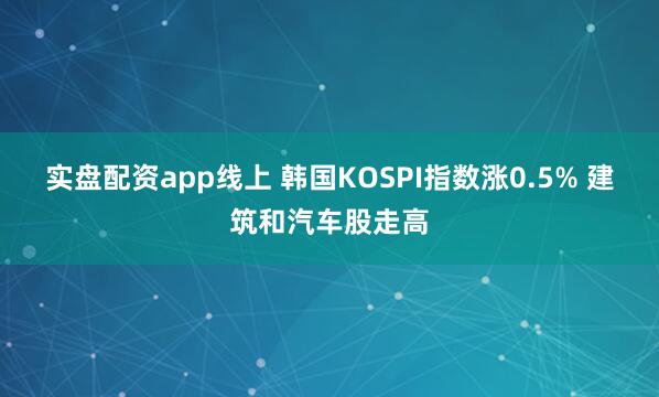 实盘配资app线上 韩国KOSPI指数涨0.5% 建筑和汽车股走高