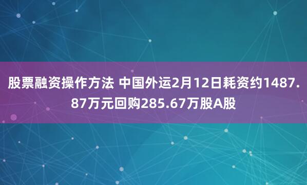 股票融资操作方法 中国外运2月12日耗资约1487.87万元回购285.67万股A股