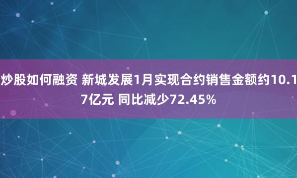 炒股如何融资 新城发展1月实现合约销售金额约10.17亿元 同比减少72.45%