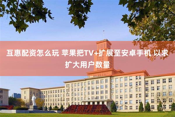 互惠配资怎么玩 苹果把TV+扩展至安卓手机 以求扩大用户数量