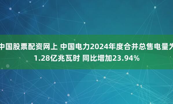 中国股票配资网上 中国电力2024年度合并总售电量为1.28亿兆瓦时 同比增加23.94%