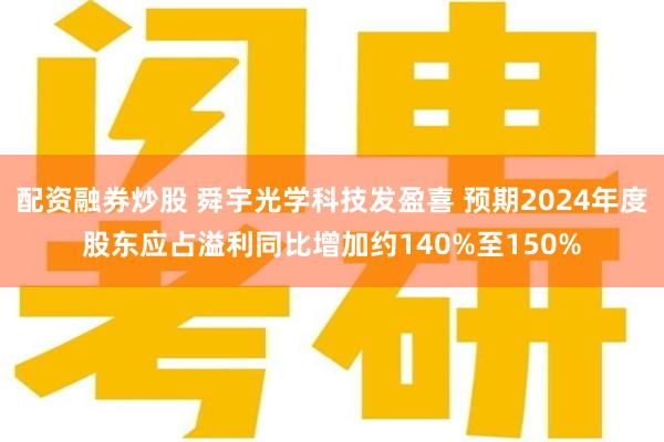 配资融券炒股 舜宇光学科技发盈喜 预期2024年度股东应占溢利同比增加约140%至150%