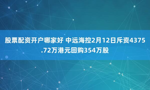 股票配资开户哪家好 中远海控2月12日斥资4375.72万港元回购354万股