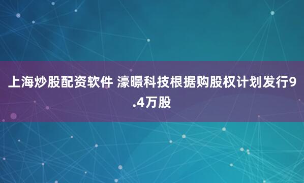 上海炒股配资软件 濠暻科技根据购股权计划发行9.4万股