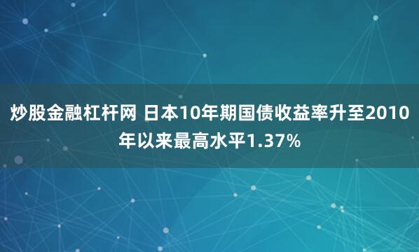 炒股金融杠杆网 日本10年期国债收益率升至2010年以来最高水平1.37%