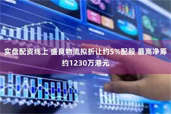 实盘配资线上 盛良物流拟折让约5%配股 最高净筹约1230万港元