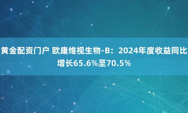 黄金配资门户 欧康维视生物-B：2024年度收益同比增长65.6%至70.5%