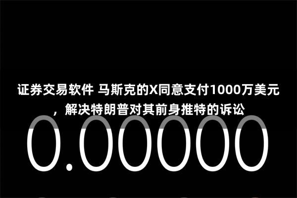 证券交易软件 马斯克的X同意支付1000万美元，解决特朗普对其前身推特的诉讼