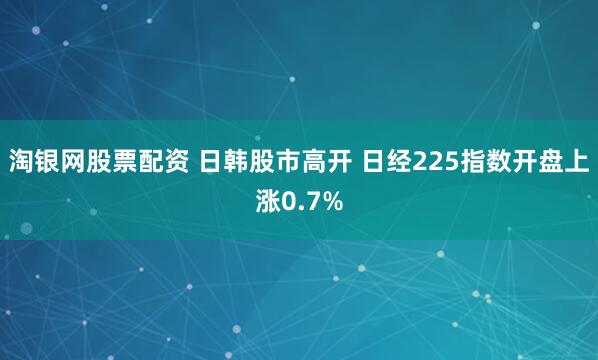 淘银网股票配资 日韩股市高开 日经225指数开盘上涨0.7%