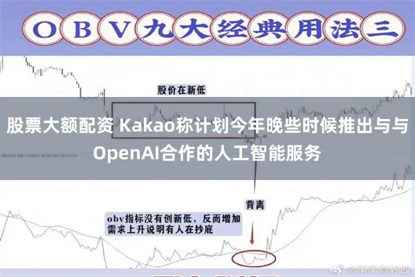 股票大额配资 Kakao称计划今年晚些时候推出与与OpenAI合作的人工智能服务