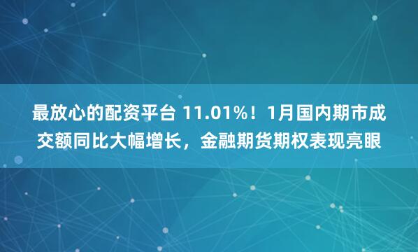 最放心的配资平台 11.01%！1月国内期市成交额同比大幅增长，金融期货期权表现亮眼