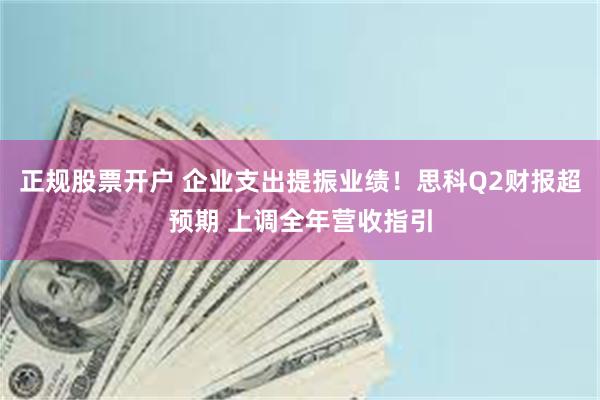 正规股票开户 企业支出提振业绩！思科Q2财报超预期 上调全年营收指引