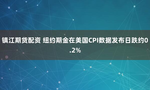 镇江期货配资 纽约期金在美国CPI数据发布日跌约0.2%