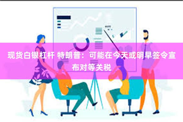 现货白银杠杆 特朗普：可能在今天或明早签令宣布对等关税