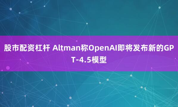 股市配资杠杆 Altman称OpenAI即将发布新的GPT-4.5模型