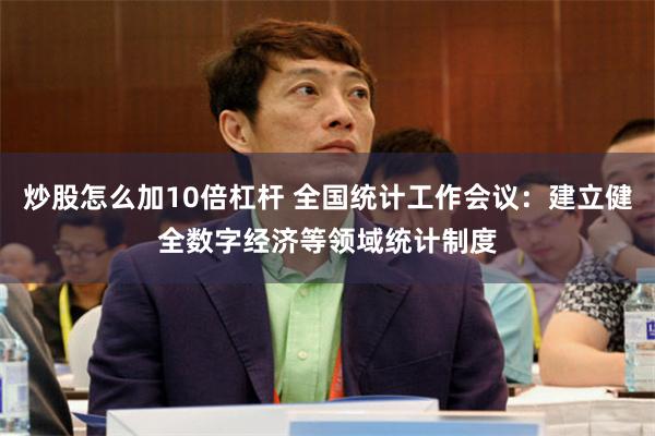 炒股怎么加10倍杠杆 全国统计工作会议：建立健全数字经济等领域统计制度