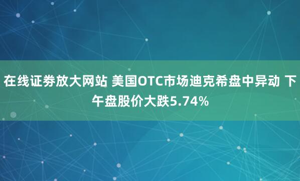 在线证劵放大网站 美国OTC市场迪克希盘中异动 下午盘股价大跌5.74%