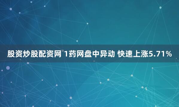 股资炒股配资网 1药网盘中异动 快速上涨5.71%