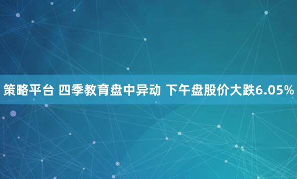 策略平台 四季教育盘中异动 下午盘股价大跌6.05%