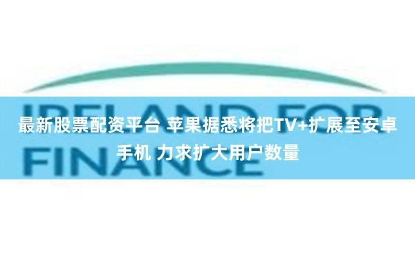 最新股票配资平台 苹果据悉将把TV+扩展至安卓手机 力求扩大用户数量