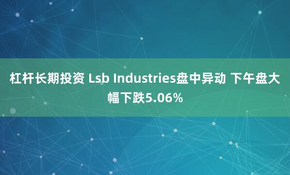 杠杆长期投资 Lsb Industries盘中异动 下午盘大幅下跌5.06%