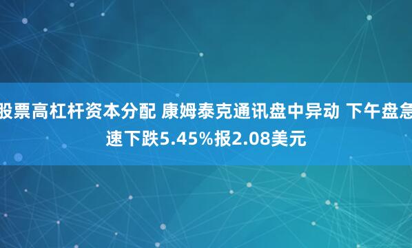 股票高杠杆资本分配 康姆泰克通讯盘中异动 下午盘急速下跌5.45%报2.08美元