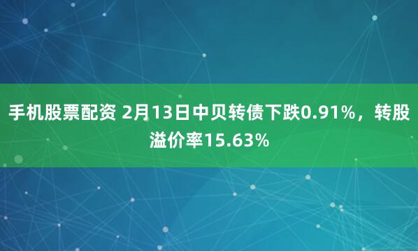 手机股票配资 2月13日中贝转债下跌0.91%，转股溢价率15.63%