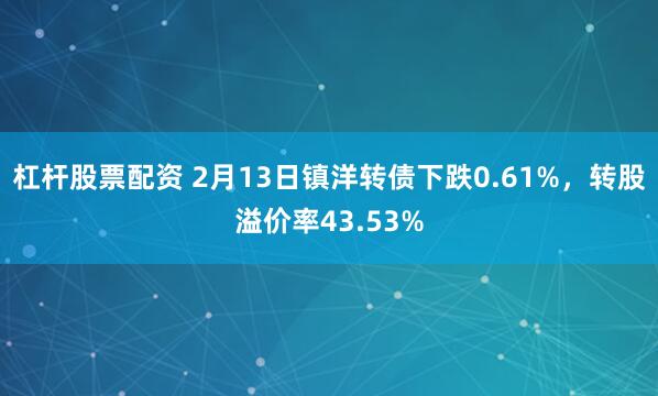 杠杆股票配资 2月13日镇洋转债下跌0.61%，转股溢价率43.53%