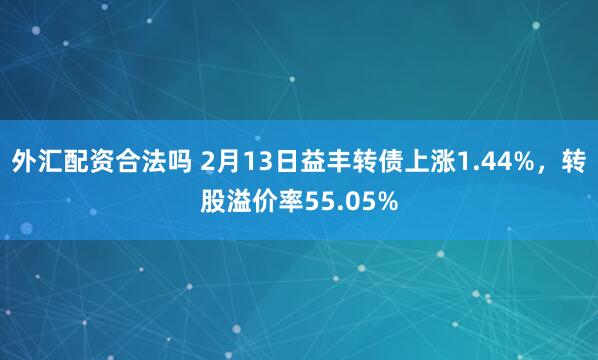 外汇配资合法吗 2月13日益丰转债上涨1.44%，转股溢价率55.05%