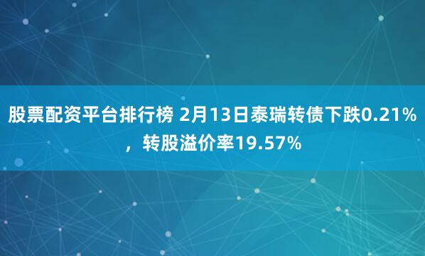 股票配资平台排行榜 2月13日泰瑞转债下跌0.21%，转股溢价率19.57%