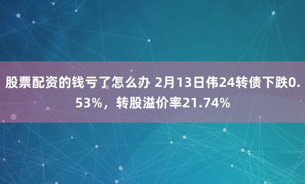 股票配资的钱亏了怎么办 2月13日伟24转债下跌0.53%，转股溢价率21.74%