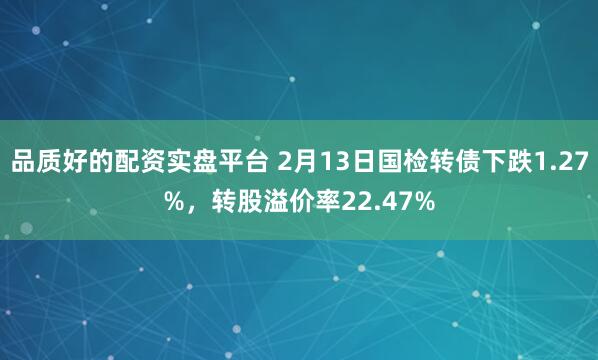 品质好的配资实盘平台 2月13日国检转债下跌1.27%，转股溢价率22.47%