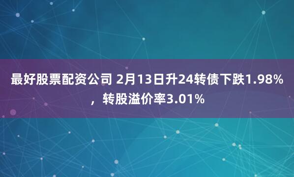 最好股票配资公司 2月13日升24转债下跌1.98%，转股溢价率3.01%