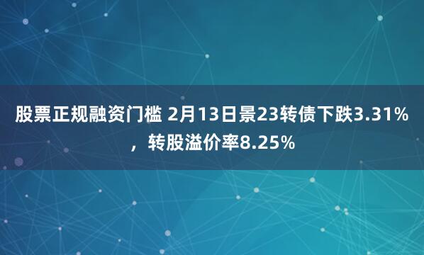 股票正规融资门槛 2月13日景23转债下跌3.31%，转股溢价率8.25%