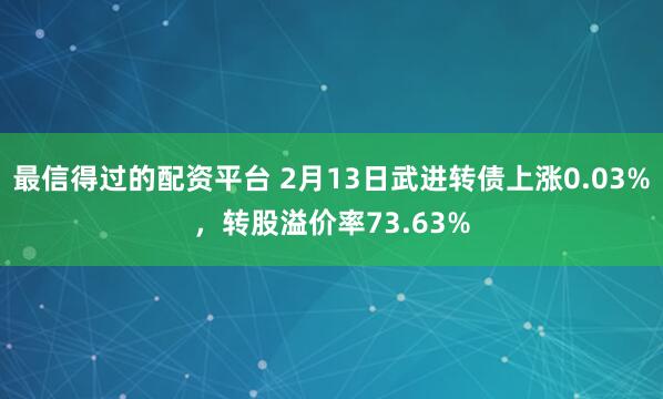 最信得过的配资平台 2月13日武进转债上涨0.03%，转股溢价率73.63%