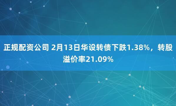 正规配资公司 2月13日华设转债下跌1.38%，转股溢价率21.09%