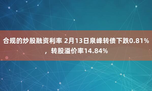 合规的炒股融资利率 2月13日泉峰转债下跌0.81%，转股溢价率14.84%