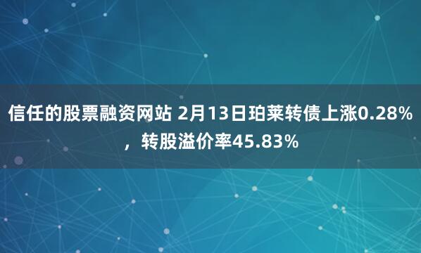 信任的股票融资网站 2月13日珀莱转债上涨0.28%，转股溢价率45.83%