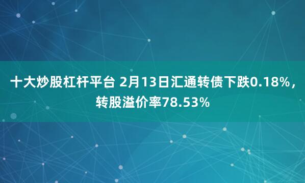 十大炒股杠杆平台 2月13日汇通转债下跌0.18%，转股溢价率78.53%