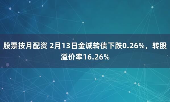 股票按月配资 2月13日金诚转债下跌0.26%，转股溢价率16.26%